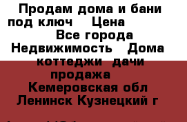 Продам дома и бани под ключ. › Цена ­ 300 000 - Все города Недвижимость » Дома, коттеджи, дачи продажа   . Кемеровская обл.,Ленинск-Кузнецкий г.